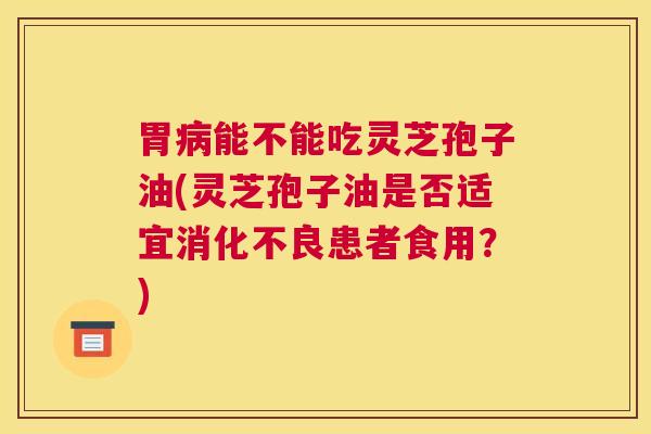 胃病能不能吃灵芝孢子油(灵芝孢子油是否适宜消化不良患者食用？)