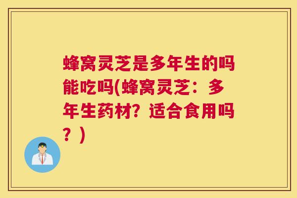 蜂窝灵芝是多年生的吗能吃吗(蜂窝灵芝：多年生药材？适合食用吗？)