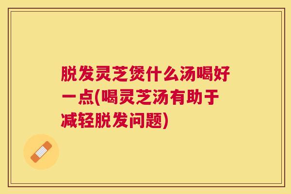脱发灵芝煲什么汤喝好一点(喝灵芝汤有助于减轻脱发问题)