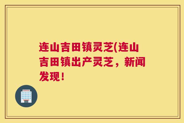 连山吉田镇灵芝(连山吉田镇出产灵芝，新闻发现！