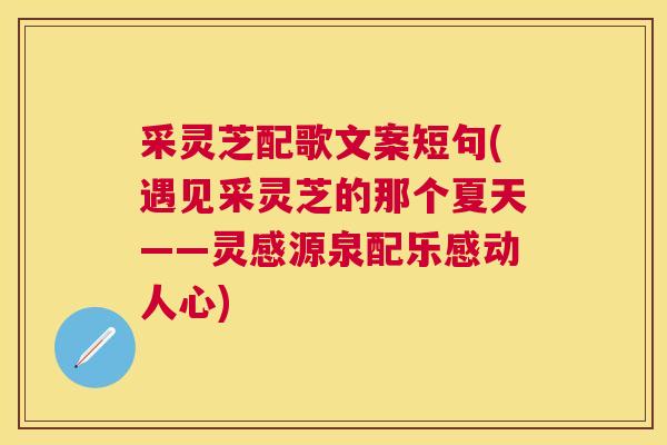 采灵芝配歌文案短句(遇见采灵芝的那个夏天——灵感源泉配乐感动人心) 采灵芝配歌文案短句(遇见采灵芝的那个夏天——灵感源泉配乐感动人心)