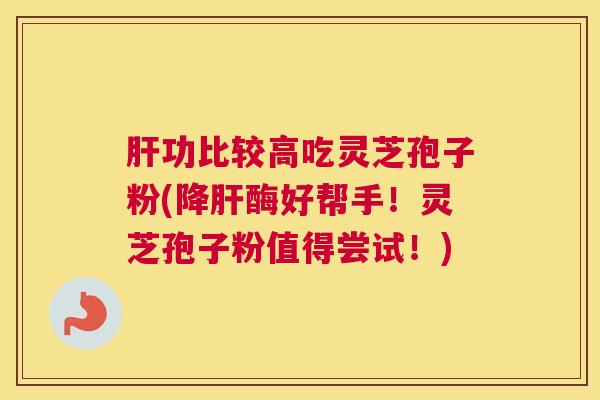 肝功比较高吃灵芝孢子粉(降肝酶好帮手！灵芝孢子粉值得尝试！)