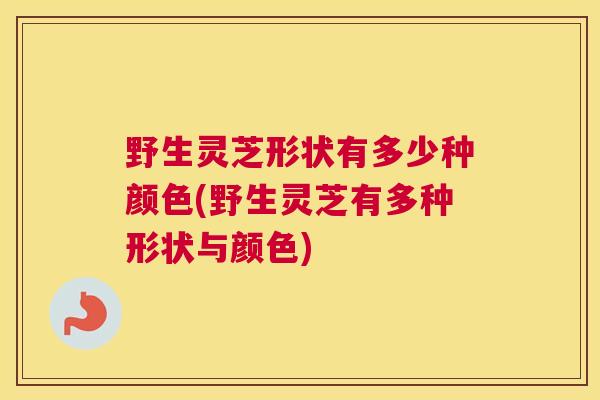 野生灵芝形状有多少种颜色(野生灵芝有多种形状与颜色)