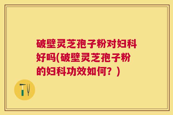 破壁灵芝孢子粉对好吗(破壁灵芝孢子粉的功效如何?) 破壁灵芝孢子粉对好吗(破壁灵芝孢子粉的功效如何?)