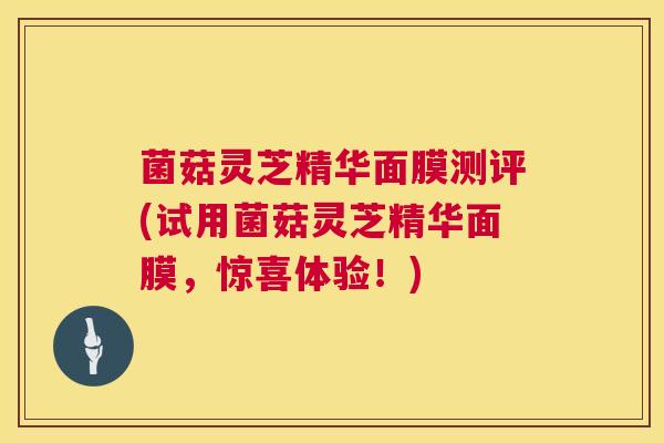 菌菇灵芝精华面膜测评(试用菌菇灵芝精华面膜，惊喜体验！)