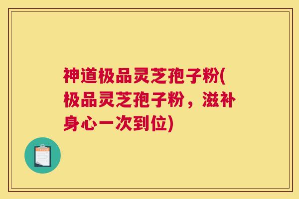 神道极品灵芝孢子粉(极品灵芝孢子粉，滋补身心一次到位)