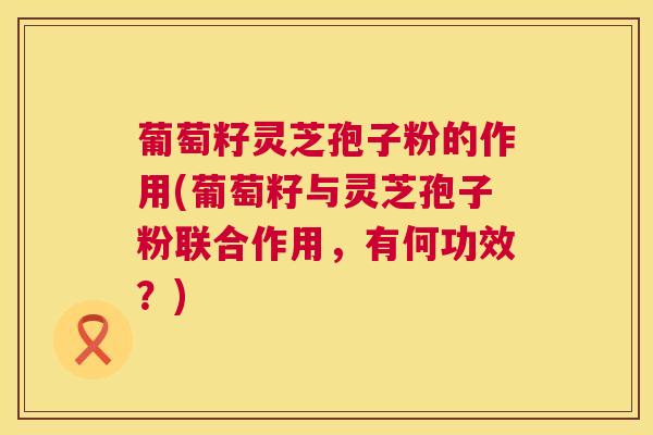 葡萄籽灵芝孢子粉的作用(葡萄籽与灵芝孢子粉联合作用，有何功效？)