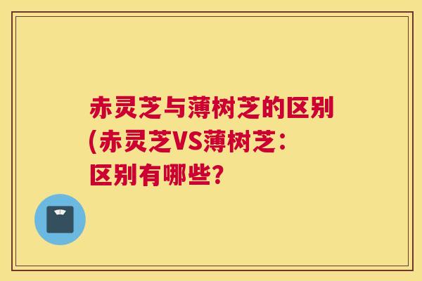 赤灵芝与薄树芝的区别(赤灵芝VS薄树芝：区别有哪些？