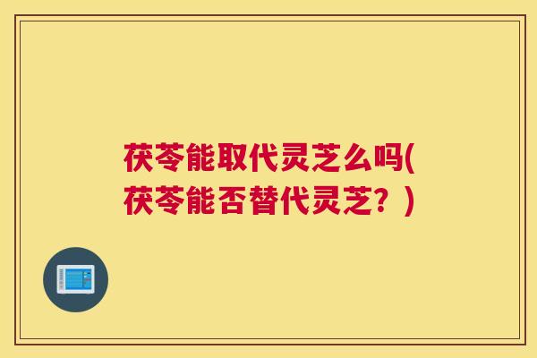 茯苓能取代灵芝么吗(茯苓能否替代灵芝?) 茯苓能取代灵芝么吗(茯苓能否替代灵芝?)