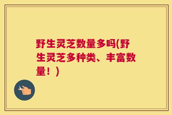 野生灵芝数量多吗(野生灵芝多种类、丰富数量！)
