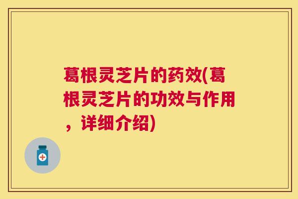 葛根灵芝片的药效(葛根灵芝片的功效与作用，详细介绍)