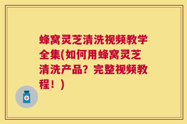 蜂窝灵芝清洗视频教学全集(如何用蜂窝灵芝清洗产品？完整视频教程！)