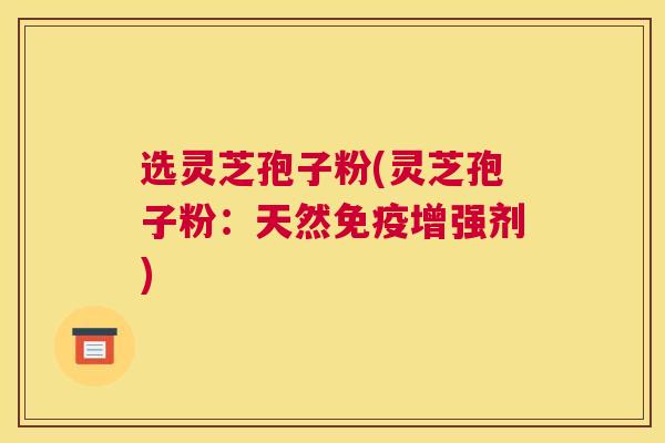 选灵芝孢子粉(灵芝孢子粉：天然免疫增强剂)
