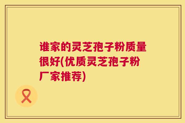 谁家的灵芝孢子粉质量很好(优质灵芝孢子粉厂家推荐)