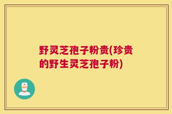 野灵芝孢子粉贵(珍贵的野生灵芝孢子粉)