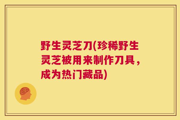 野生灵芝刀(珍稀野生灵芝被用来制作刀具，成为热门藏品)