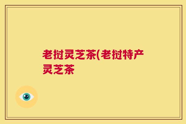 老挝灵芝茶(老挝特产灵芝茶