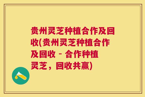 贵州灵芝种植合作及回收(贵州灵芝种植合作及回收 - 合作种植灵芝，回收共赢)