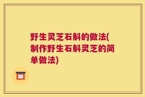 野生灵芝石斛的做法(制作野生石斛灵芝的简单做法)
