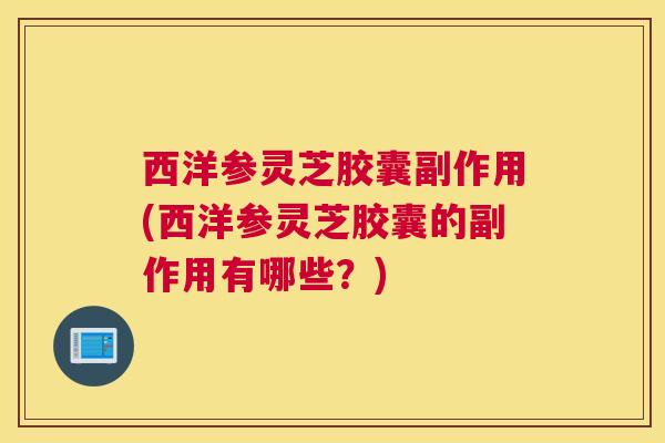 西洋参灵芝胶囊副作用(西洋参灵芝胶囊的副作用有哪些？)