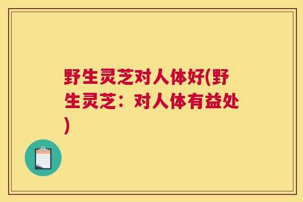 野生灵芝对人体好(野生灵芝：对人体有益处)