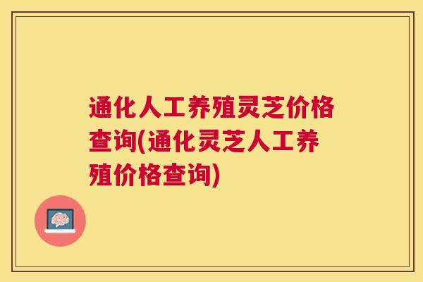 通化人工养殖灵芝价格查询(通化灵芝人工养殖价格查询)