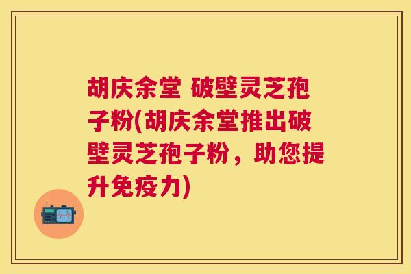 胡庆余堂 破壁灵芝孢子粉(胡庆余堂推出破壁灵芝孢子粉，助您提升免疫力)