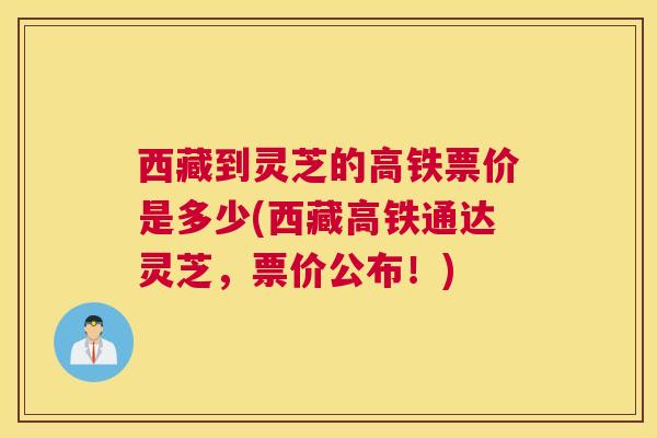 西藏到灵芝的高铁票价是多少(西藏高铁通达灵芝，票价公布！)