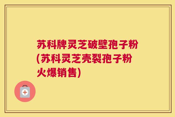 苏科牌灵芝破壁孢子粉(苏科灵芝壳裂孢子粉火爆销售)