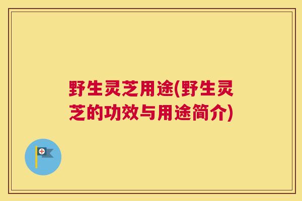 野生灵芝用途(野生灵芝的功效与用途简介)