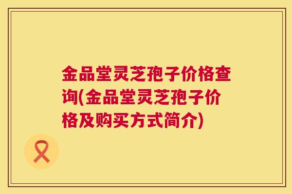 金品堂灵芝孢子价格查询(金品堂灵芝孢子价格及购买方式简介)