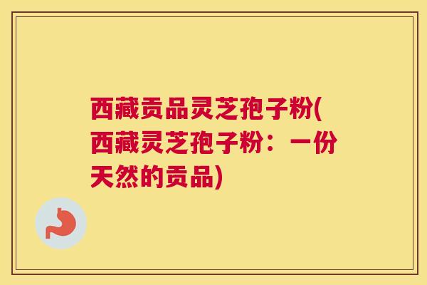 西藏贡品灵芝孢子粉(西藏灵芝孢子粉：一份天然的贡品)