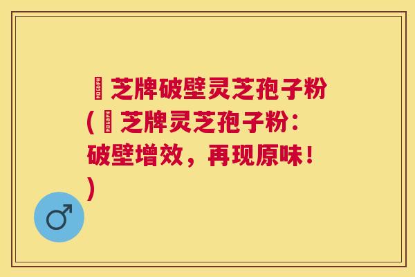 衆芝牌破壁灵芝孢子粉(衆芝牌灵芝孢子粉：破壁增效，再现原味！)
