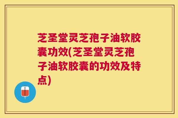 芝圣堂灵芝孢子油软胶囊功效(芝圣堂灵芝孢子油软胶囊的功效及特点)