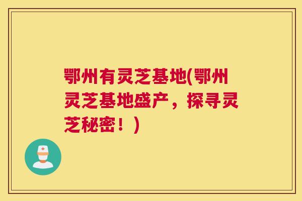 鄂州有灵芝基地(鄂州灵芝基地盛产,探寻灵芝秘密!) 鄂州有灵芝基地(鄂州灵芝基地盛产,探寻灵芝秘密!)