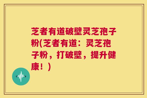 芝者有道破壁灵芝孢子粉(芝者有道：灵芝孢子粉，打破壁，提升健康！)