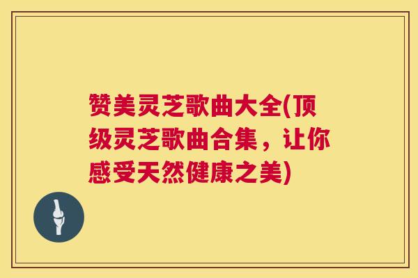 赞美灵芝歌曲大全(顶级灵芝歌曲合集，让你感受天然健康之美)