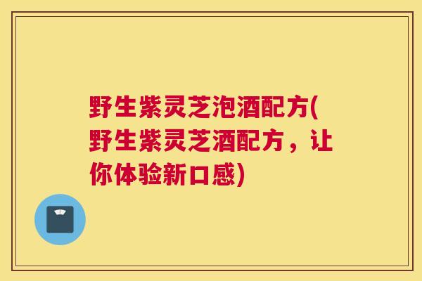 野生紫灵芝泡酒配方(野生紫灵芝酒配方，让你体验新口感)