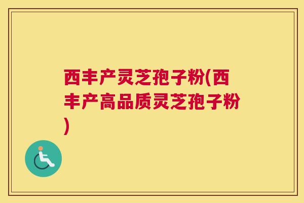 西丰产灵芝孢子粉(西丰产高品质灵芝孢子粉)