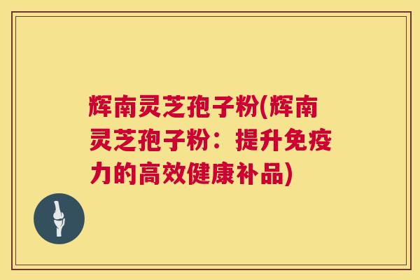 辉南灵芝孢子粉(辉南灵芝孢子粉：提升免疫力的高效健康补品)