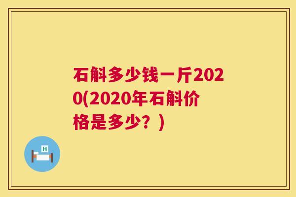 石斛多少钱一斤2020(2020年石斛价格是多少？)