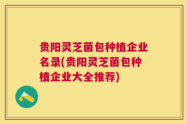 贵阳灵芝菌包种植企业名录(贵阳灵芝菌包种植企业大全推荐)