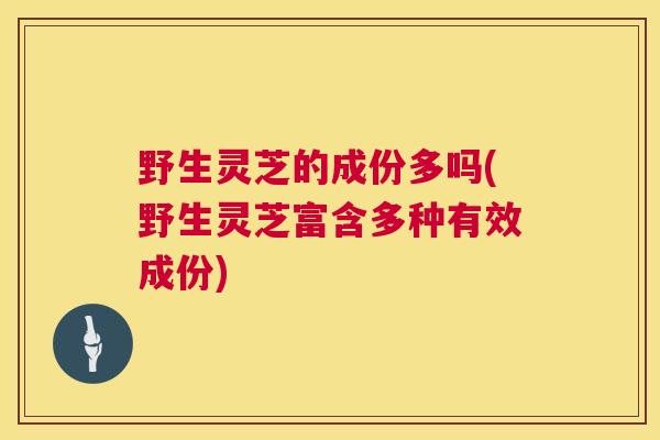 野生灵芝的成份多吗(野生灵芝富含多种有效成份)