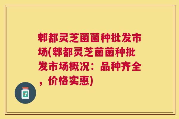 郫都灵芝菌菌种批发市场(郫都灵芝菌菌种批发市场概况：品种齐全，价格实惠)