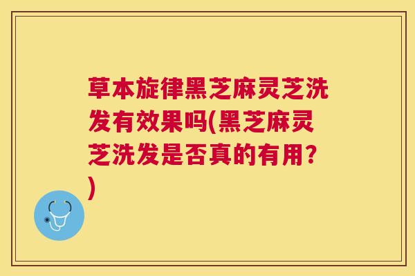 草本旋律黑芝麻灵芝洗发有效果吗(黑芝麻灵芝洗发是否真的有用？)