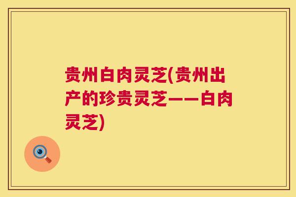 贵州白肉灵芝(贵州出产的珍贵灵芝——白肉灵芝)