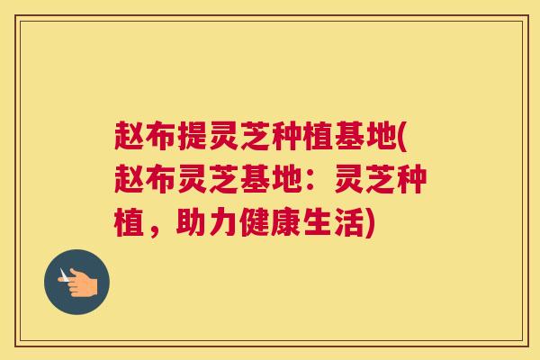 赵布提灵芝种植基地(赵布灵芝基地：灵芝种植，助力健康生活)