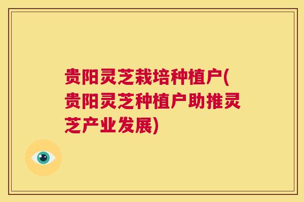贵阳灵芝栽培种植户(贵阳灵芝种植户助推灵芝产业发展)