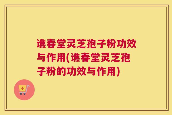 谯春堂灵芝孢子粉功效与作用(谯春堂灵芝孢子粉的功效与作用)