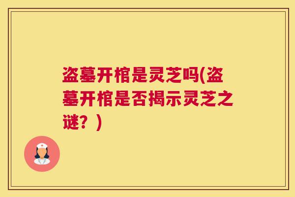 盗墓开棺是灵芝吗(盗墓开棺是否揭示灵芝之谜？)